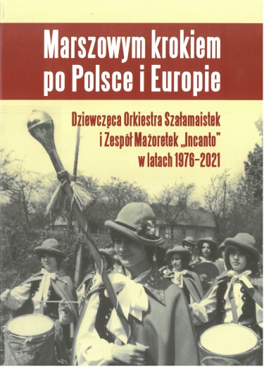 Marszowym krokiem po Polsce i Europie. Dziewczęca Orkiestra Szałamaistek i Zespół Mażoretek "Incanto" w latach 1976-2021